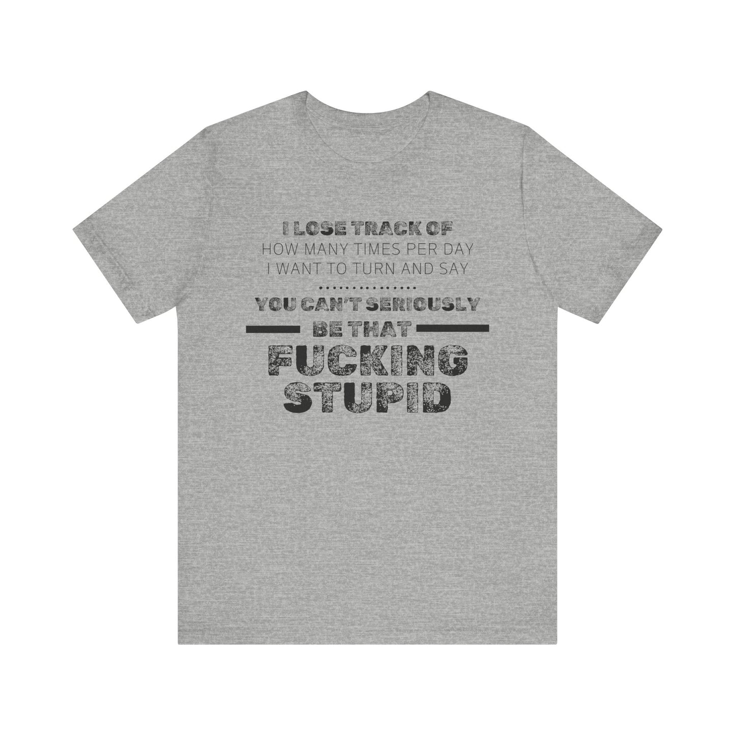 Unisex Adult Humor shirt stating 'I lose track of how many times per day I want to turn and say you can't seriously be that fucking stupid' in color athletic heather
