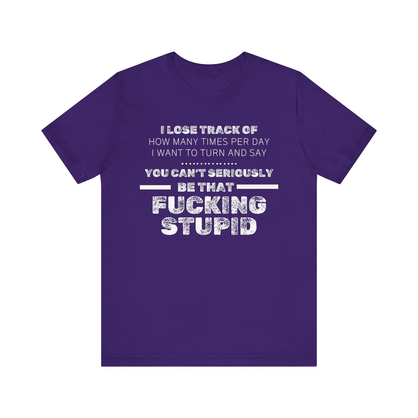 Unisex Adult Humor shirt stating 'I lose track of how many times per day I want to turn and say you can't seriously be that fucking stupid' in color purple