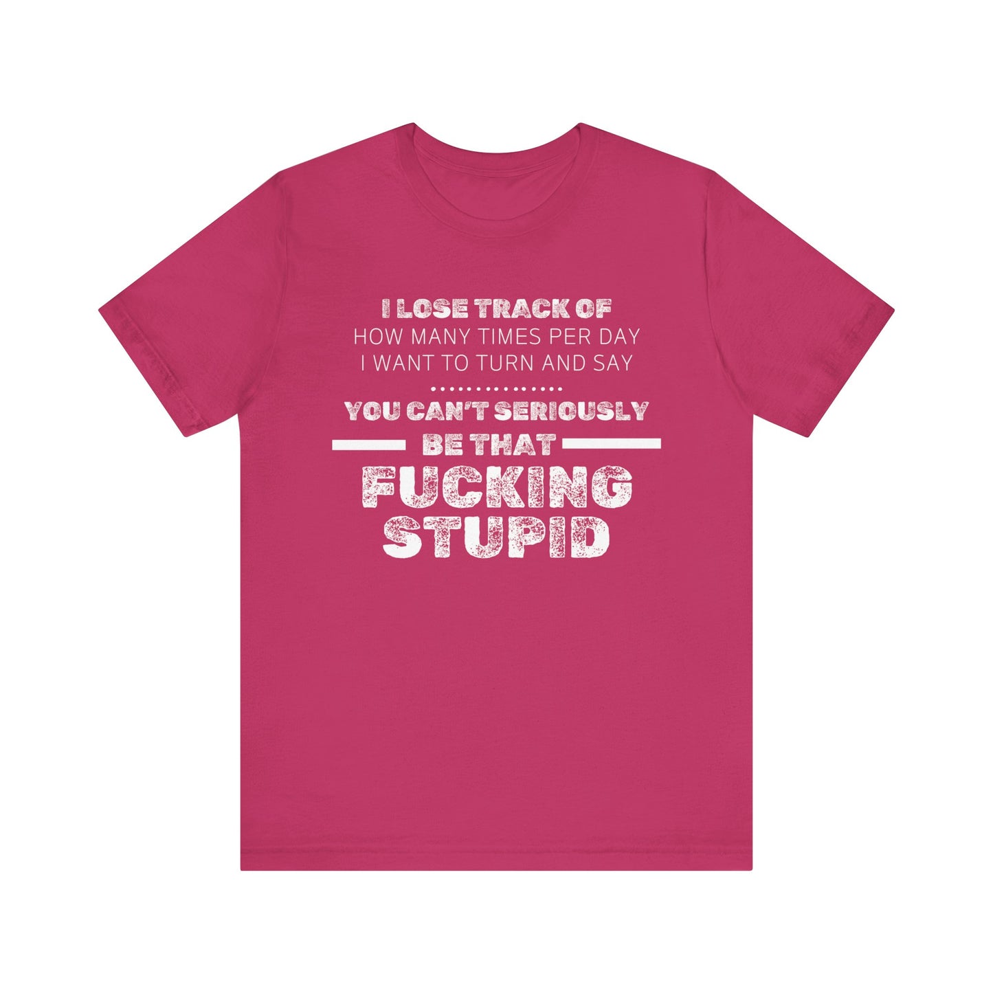 Unisex Adult Humor shirt stating 'I lose track of how many times per day I want to turn and say you can't seriously be that fucking stupid' in color berry