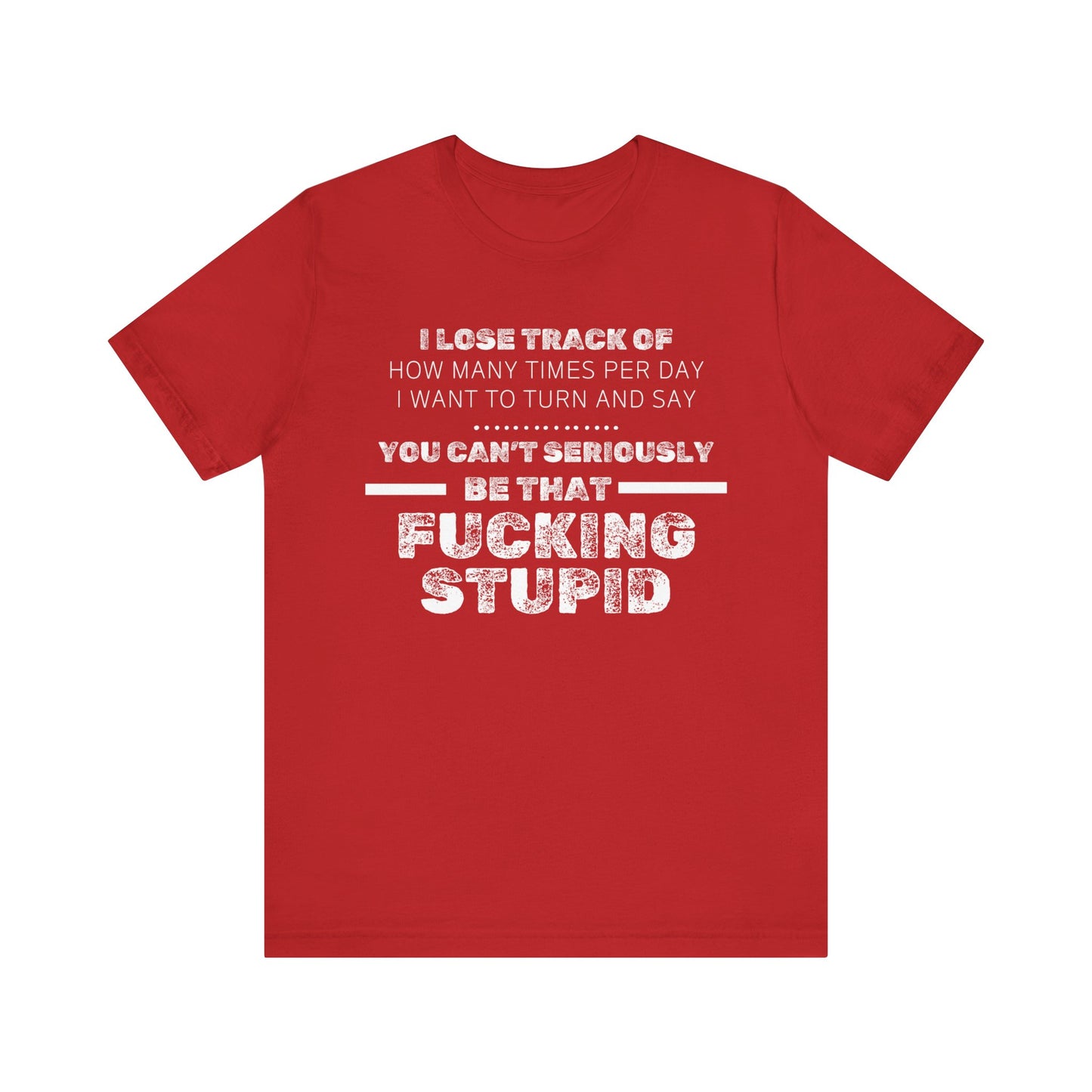Unisex Adult Humor shirt stating 'I lose track of how many times per day I want to turn and say you can't seriously be that fucking stupid' in color red