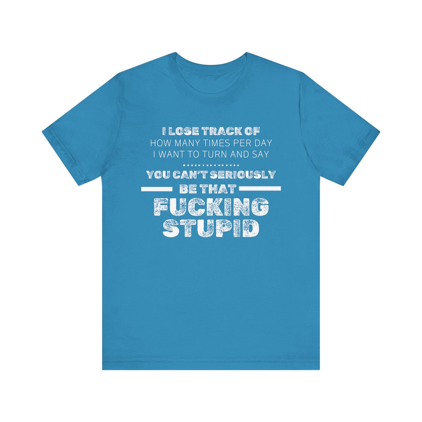 Unisex Adult Humor shirt stating 'I lose track of how many times per day I want to turn and say you can't seriously be that fucking stupid' in color aqua