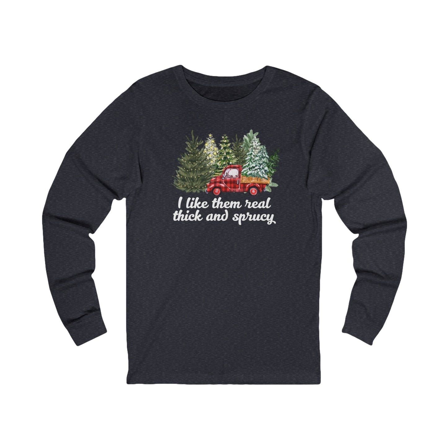 I like them real thick and sprucy | Long Sleeve| Christmas T-Shirt | Graphic Tee | Gift Idea | Unisex - Men and Women Tee | Funny T-Shirt