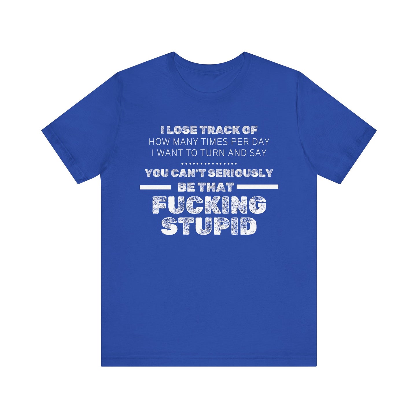 Unisex Adult Humor shirt stating 'I lose track of how many times per day I want to turn and say you can't seriously be that fucking stupid' in color true royal