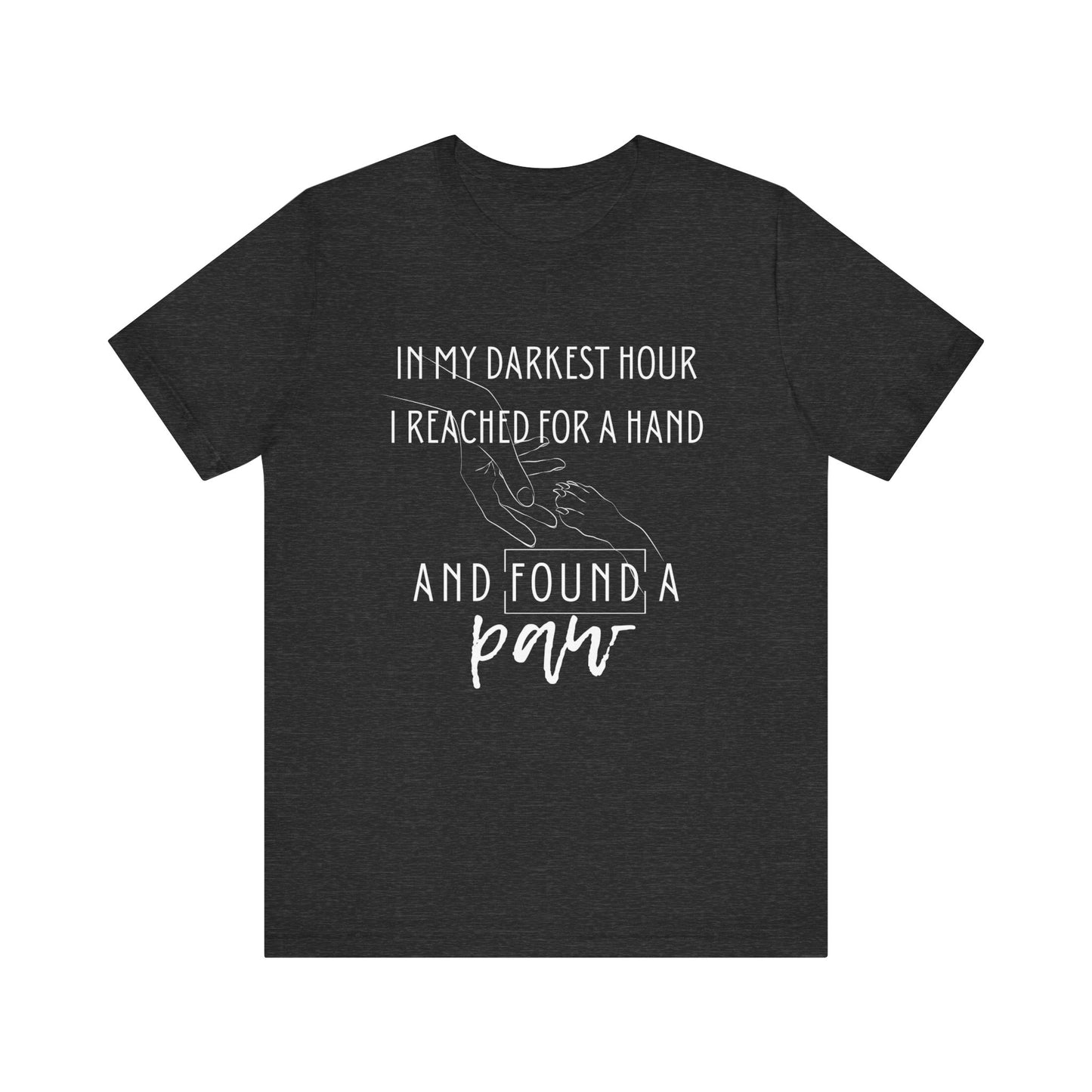 Comfortable graphic tee stating 'In my darkest hour I reached for a hand and found a paw' in color dark grey heather