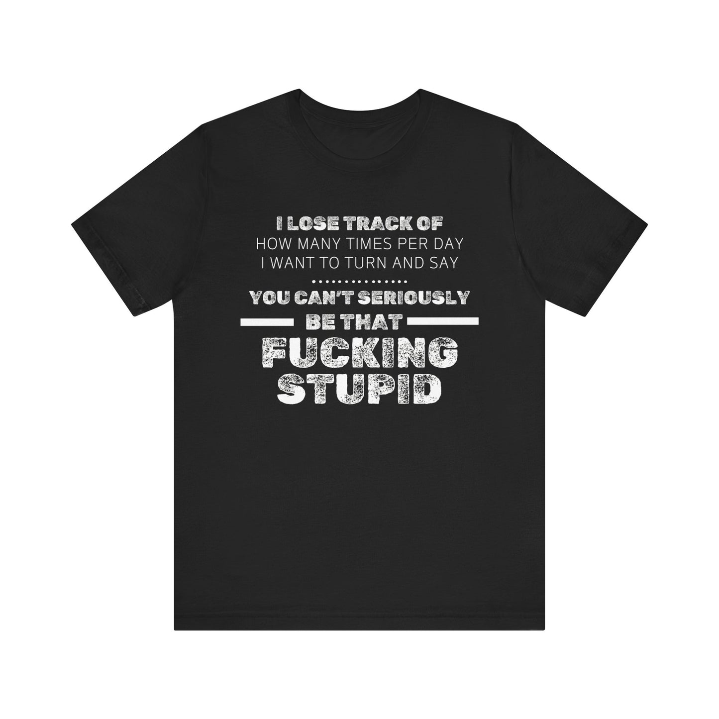 Unisex Adult Humor shirt stating 'I lose track of how many times per day I want to turn and say you can't seriously be that fucking stupid' in color black