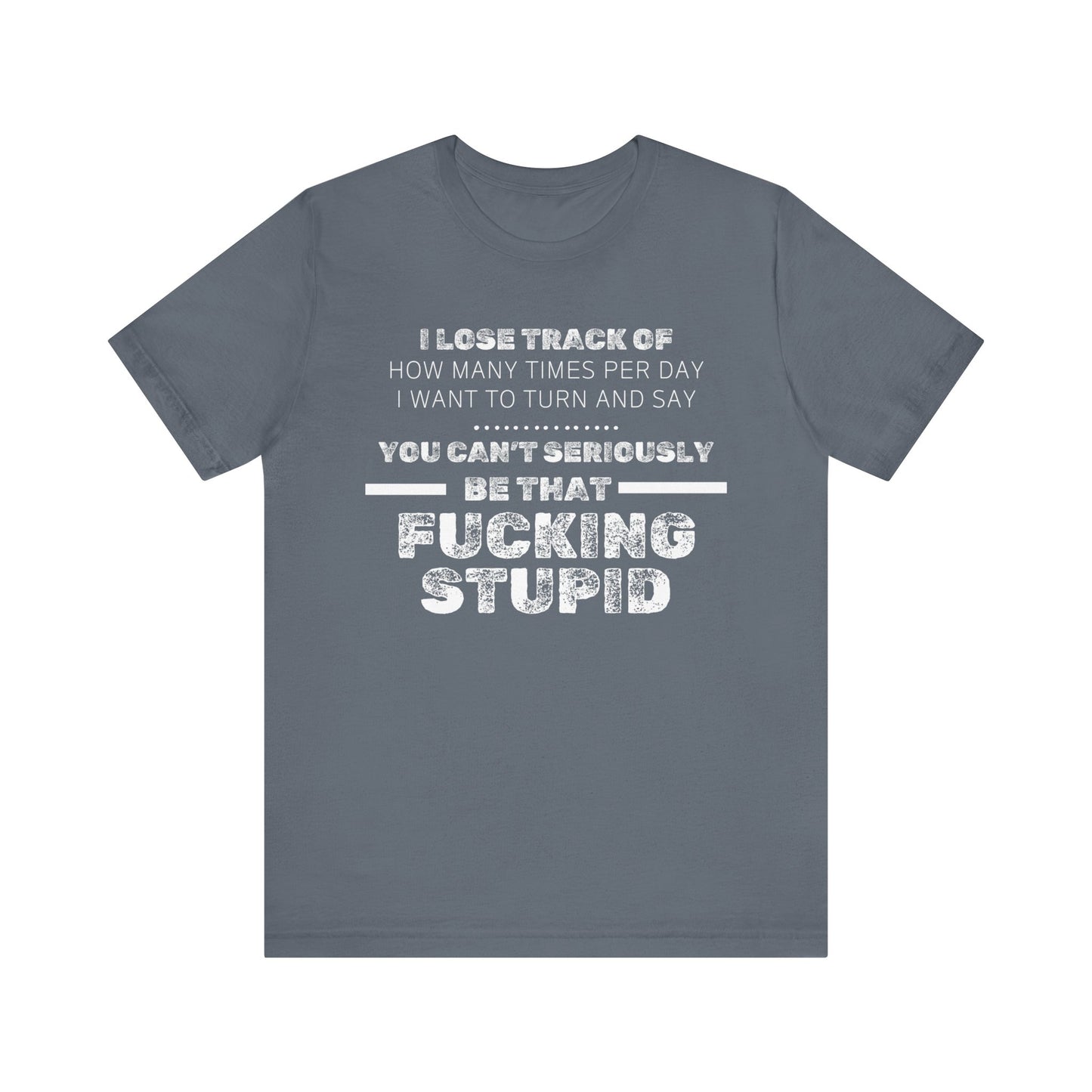 Unisex Adult Humor shirt stating 'I lose track of how many times per day I want to turn and say you can't seriously be that fucking stupid' in color steel blue