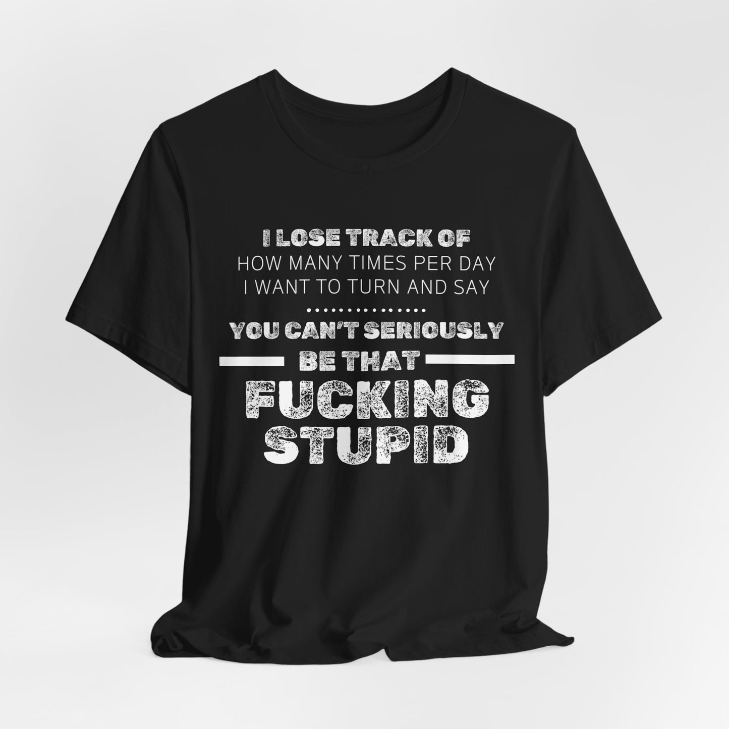 Unisex Adult Humor shirt stating 'I lose track of how many times per day I want to turn and say you can't seriously be that fucking stupid' in color black hanging