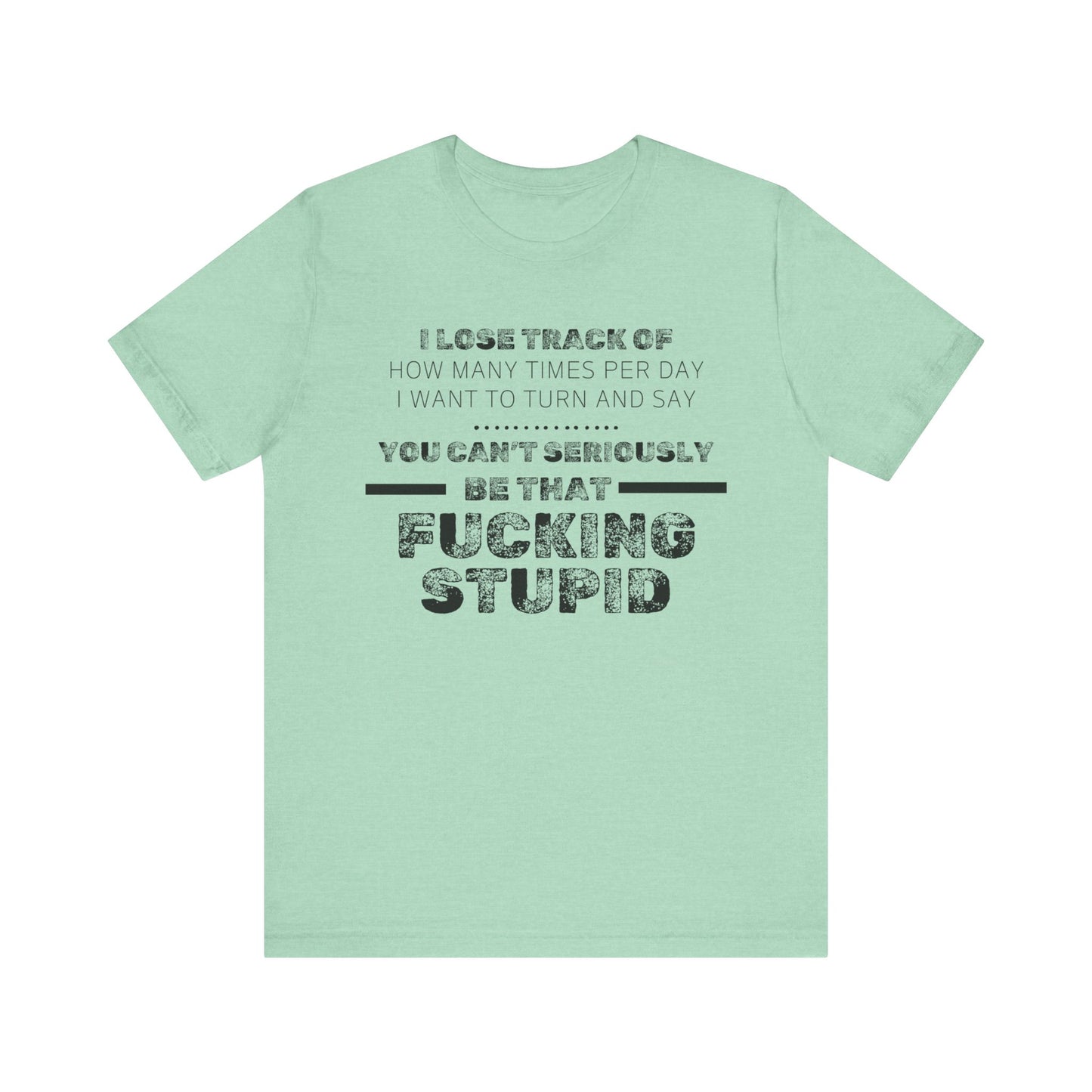 Unisex Adult Humor shirt stating 'I lose track of how many times per day I want to turn and say you can't seriously be that fucking stupid' in color mint heather