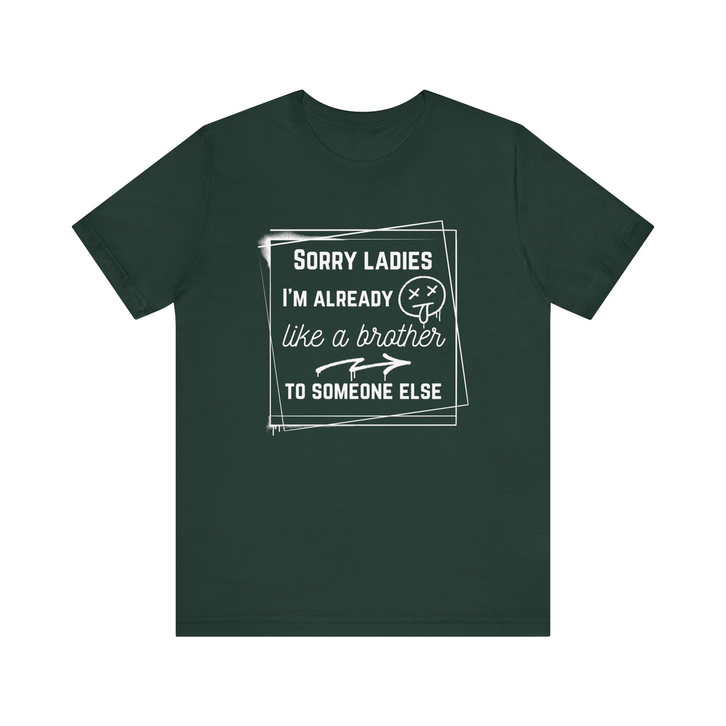 Graphic men's tee stating 'Sorry ladies, I'm already like a brother to someone else' in color forest