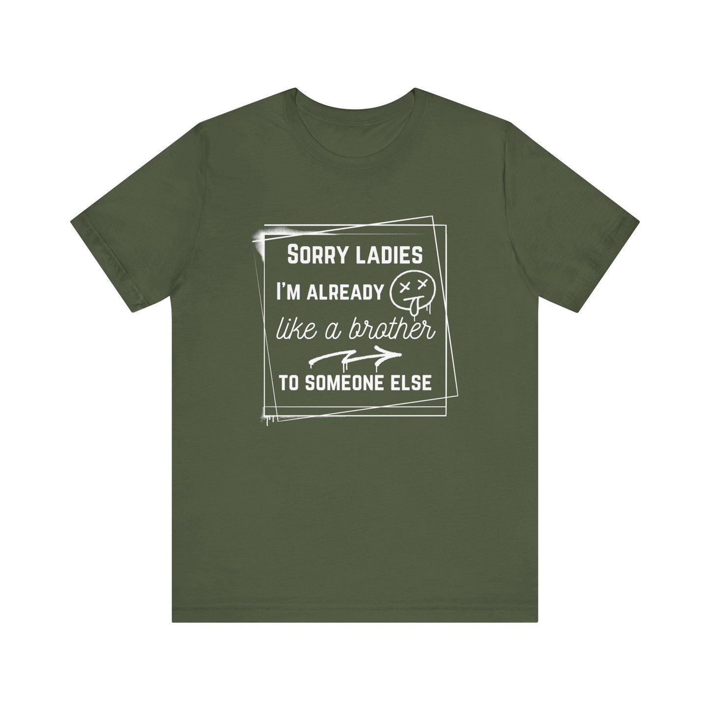 Graphic men's tee stating 'Sorry ladies, I'm already like a brother to someone else' in color military green