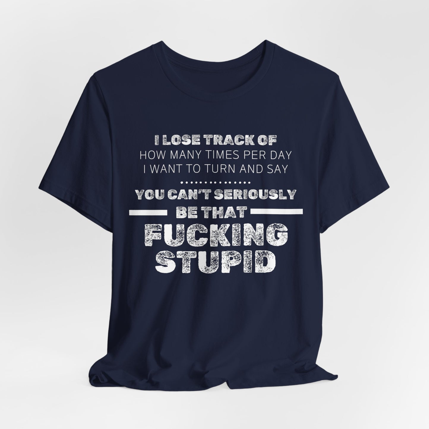Unisex Adult Humor shirt stating 'I lose track of how many times per day I want to turn and say you can't seriously be that fucking stupid' in color navy hanging