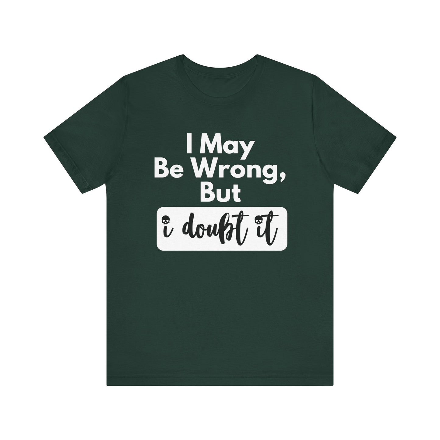 Graphic unisex funny t-shirt stating 'I may be wrong, but I doubt it' in color forest