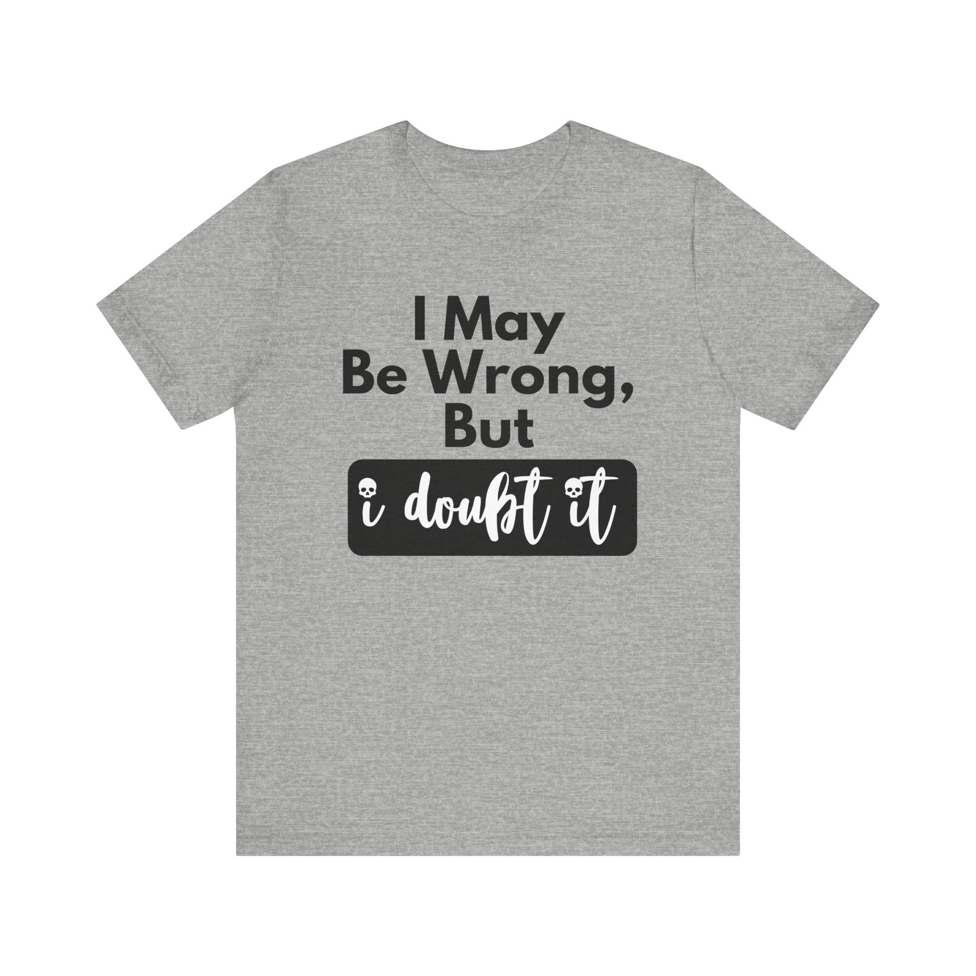 Graphic unisex funny t-shirt stating 'I may be wrong, but I doubt it' in color athletic heather