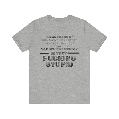 Unisex Adult Humor shirt stating 'I lose track of how many times per day I want to turn and say you can't seriously be that fucking stupid' in color athletic heather
