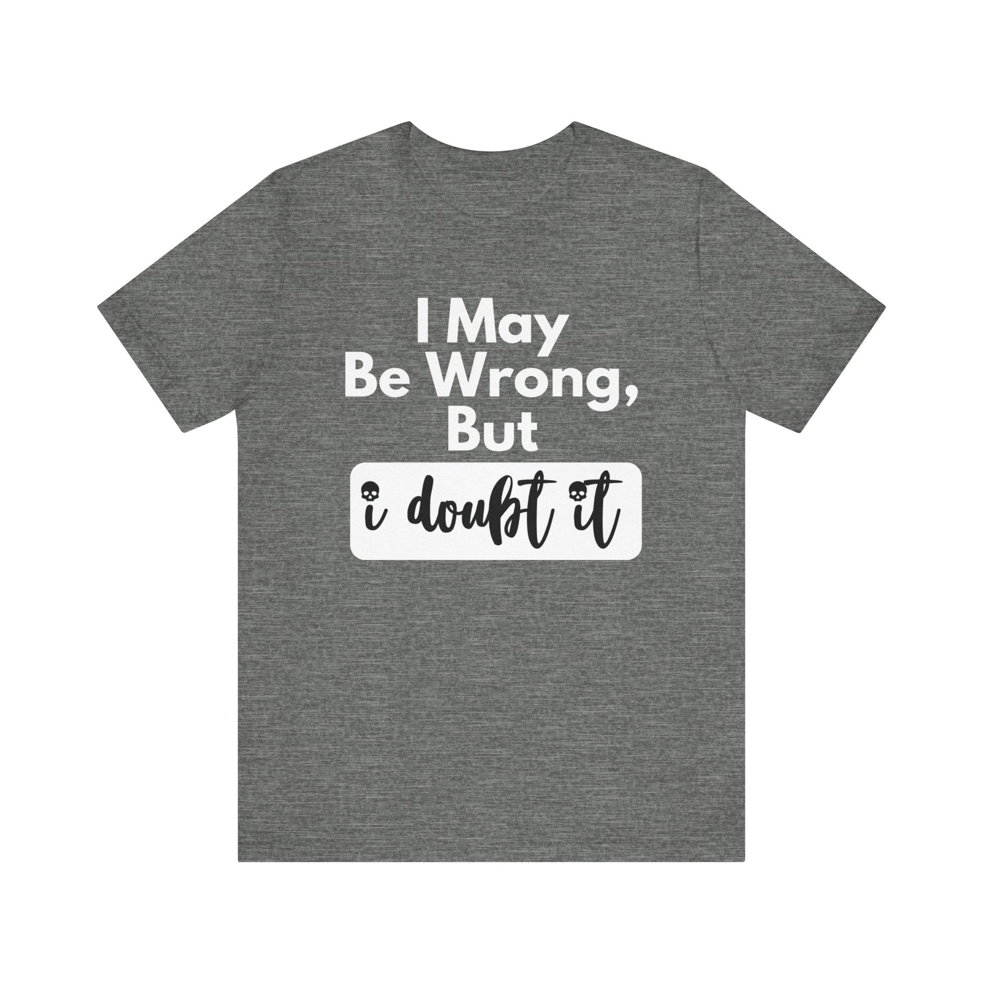 Graphic unisex funny t-shirt stating 'I may be wrong, but I doubt it' in color deep heather