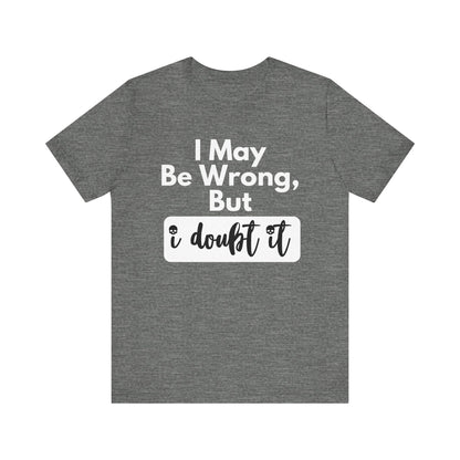 Graphic unisex funny t-shirt stating 'I may be wrong, but I doubt it' in color deep heather