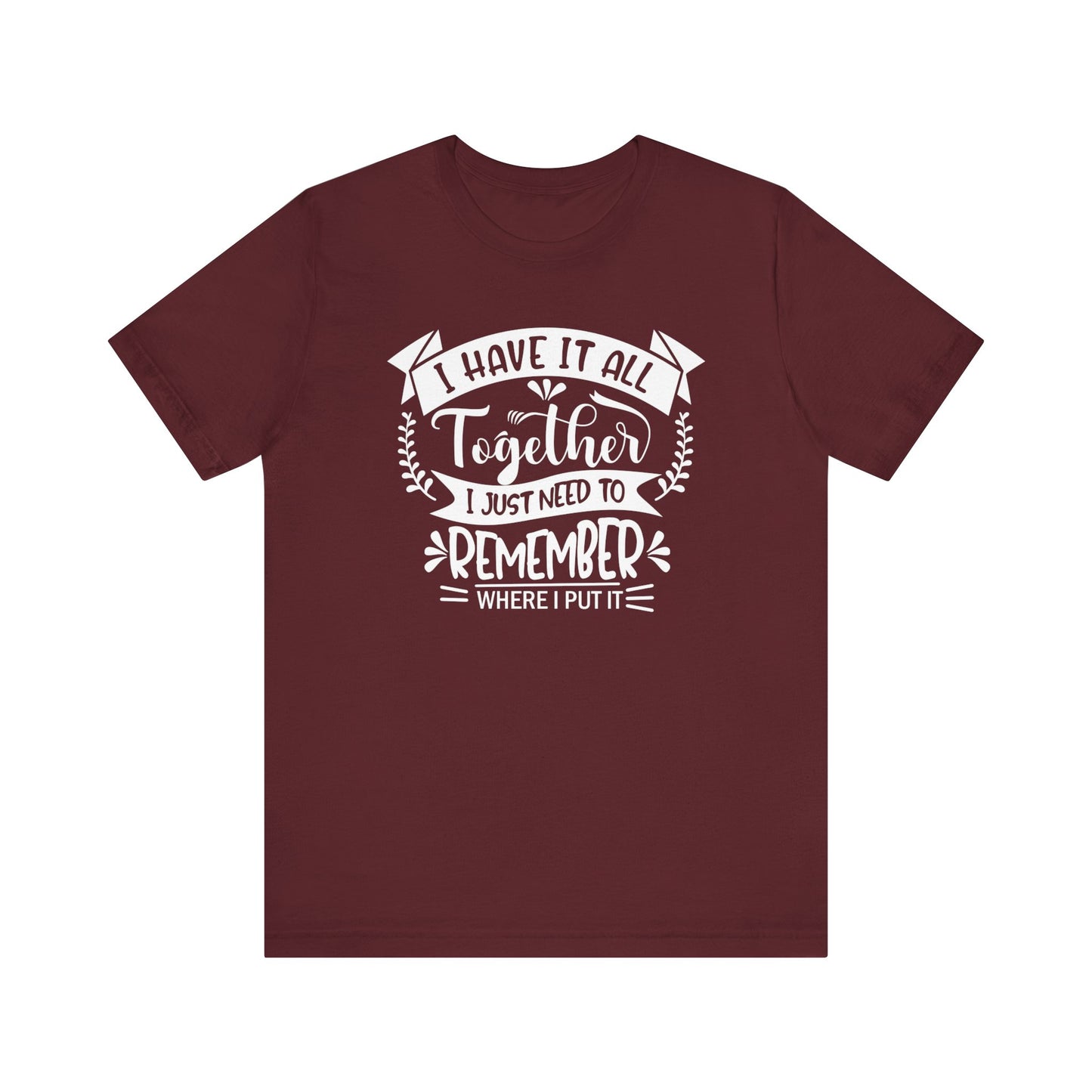 Unisex graphic tee stating 'I have it all together, I just need to remember where I put it' in color maroon