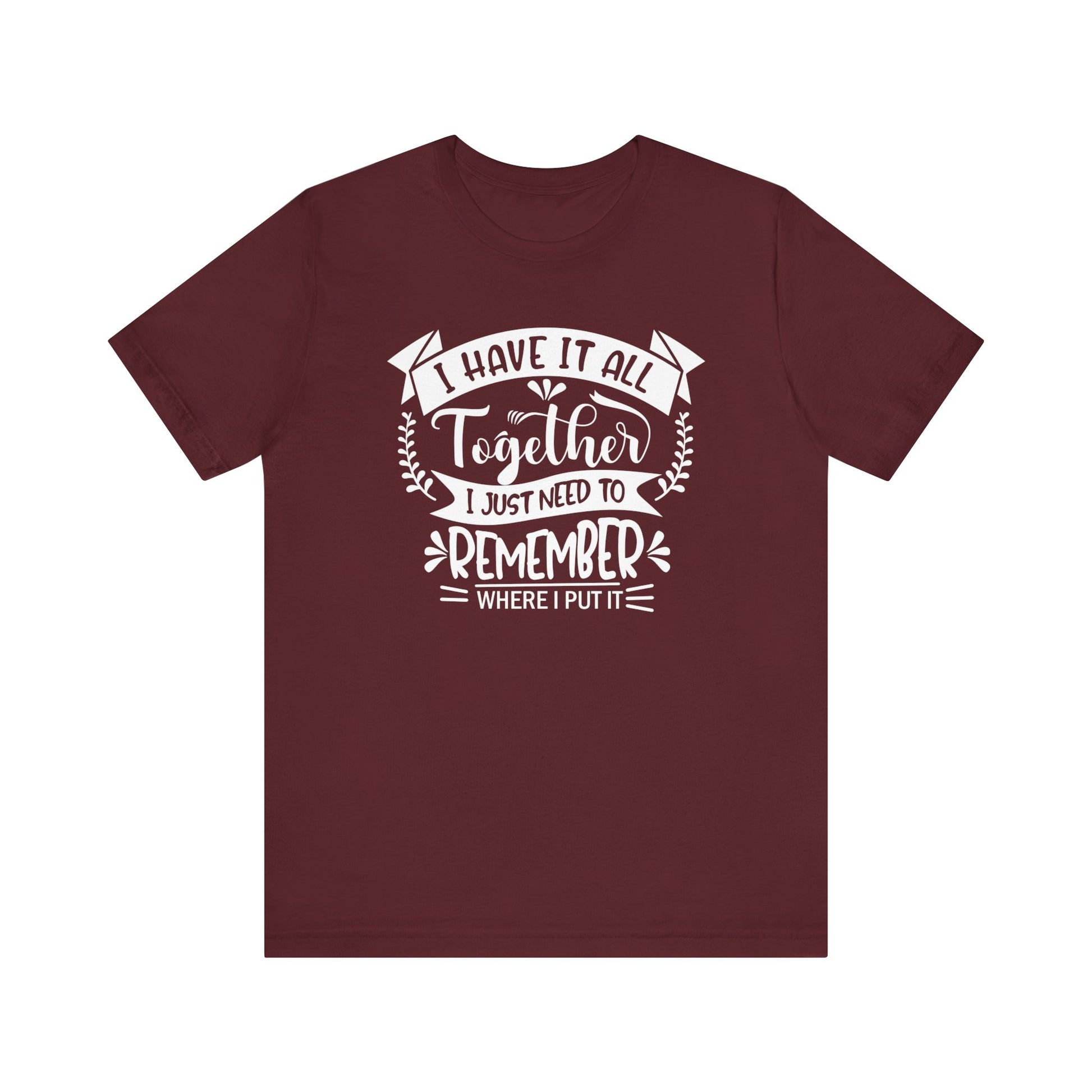 Unisex graphic tee stating 'I have it all together, I just need to remember where I put it' in color maroon