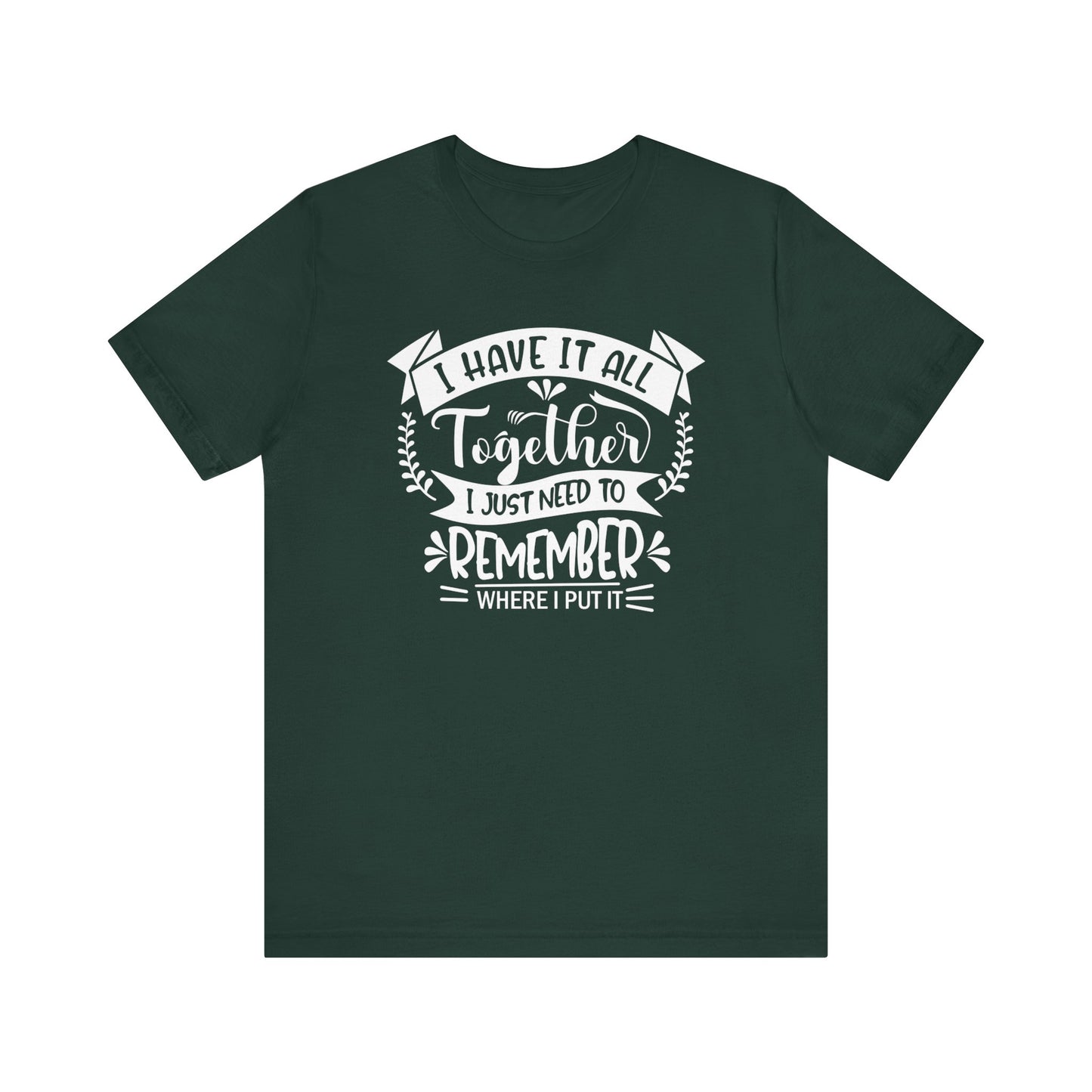 Unisex graphic tee stating 'I have it all together, I just need to remember where I put it' in color forest