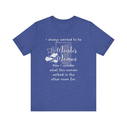 Funny T-shirt stating I always wanted to be Wonder Woman. Now I wonder what this woman walked in the other room for. In color true royal heather