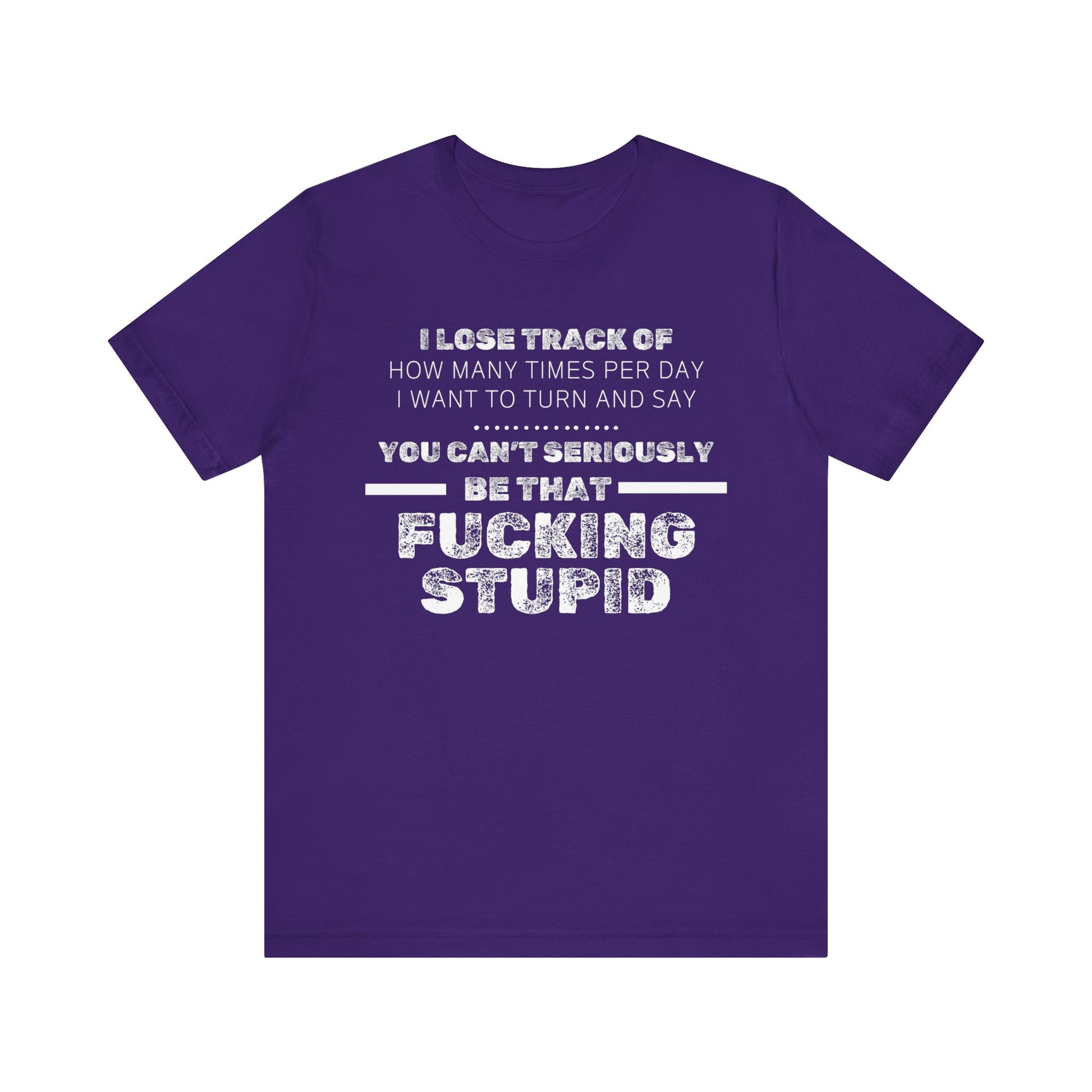 Unisex Adult Humor shirt stating 'I lose track of how many times per day I want to turn and say you can't seriously be that fucking stupid' in color purple