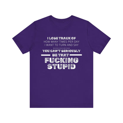 Unisex Adult Humor shirt stating 'I lose track of how many times per day I want to turn and say you can't seriously be that fucking stupid' in color purple