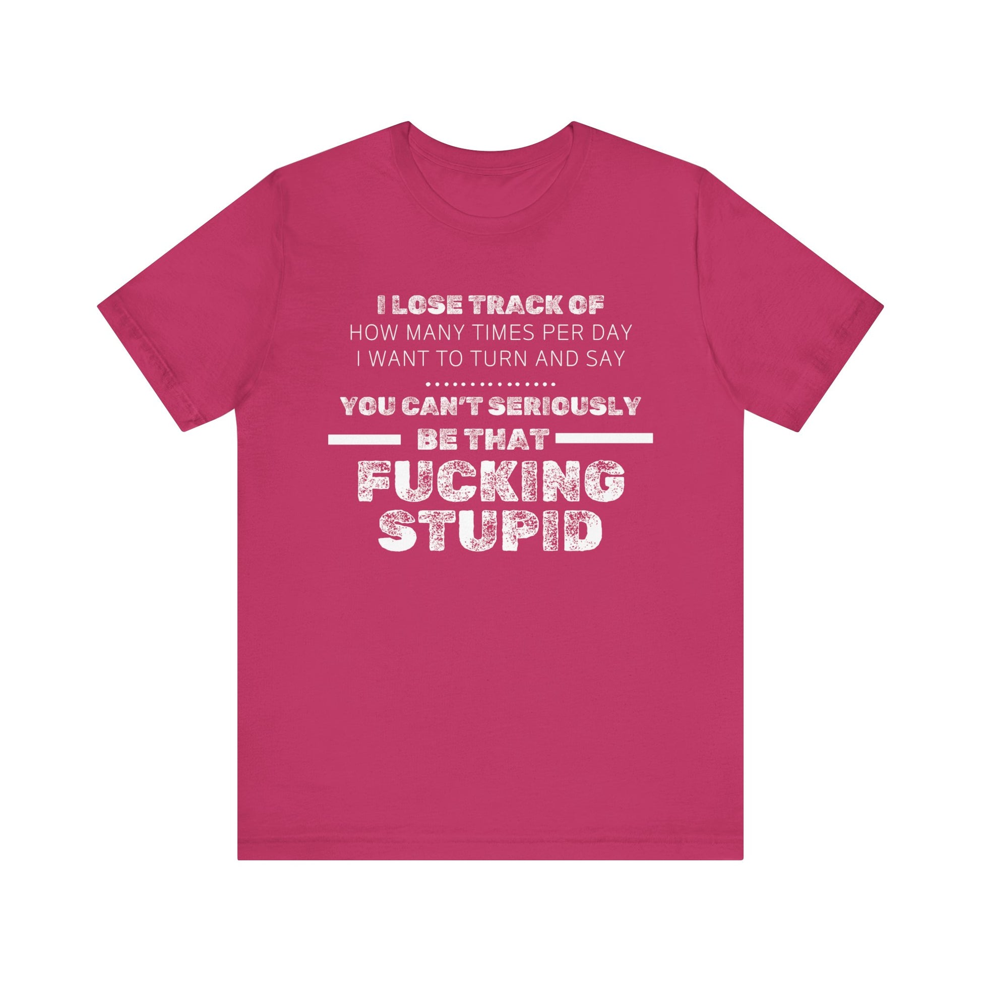 Unisex Adult Humor shirt stating 'I lose track of how many times per day I want to turn and say you can't seriously be that fucking stupid' in color berry