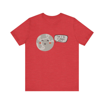 Pluto | Can I be a planet now? | Gift Idea | Sassy Tee |  Unisex - Men and Women Tee | Funny T-Shirt