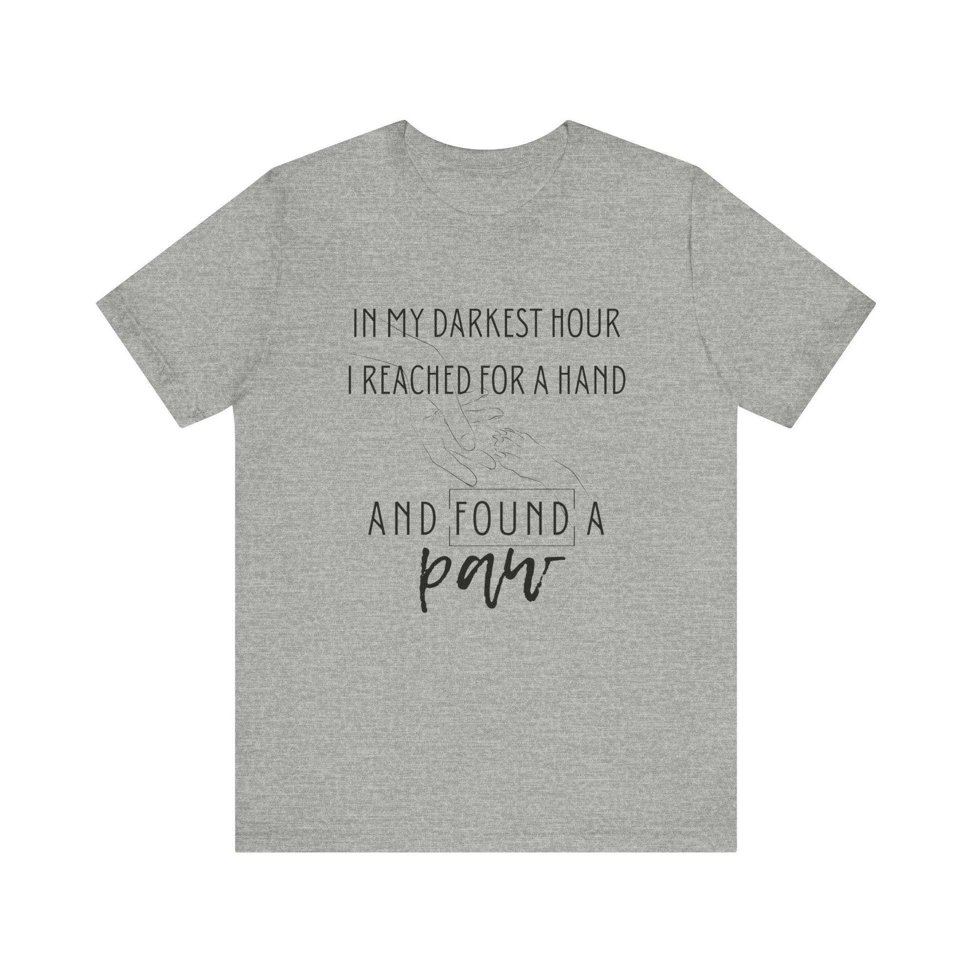Comfortable graphic tee stating 'In my darkest hour I reached for a hand and found a paw' in color athletic heather
