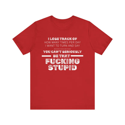 Unisex Adult Humor shirt stating 'I lose track of how many times per day I want to turn and say you can't seriously be that fucking stupid' in color red