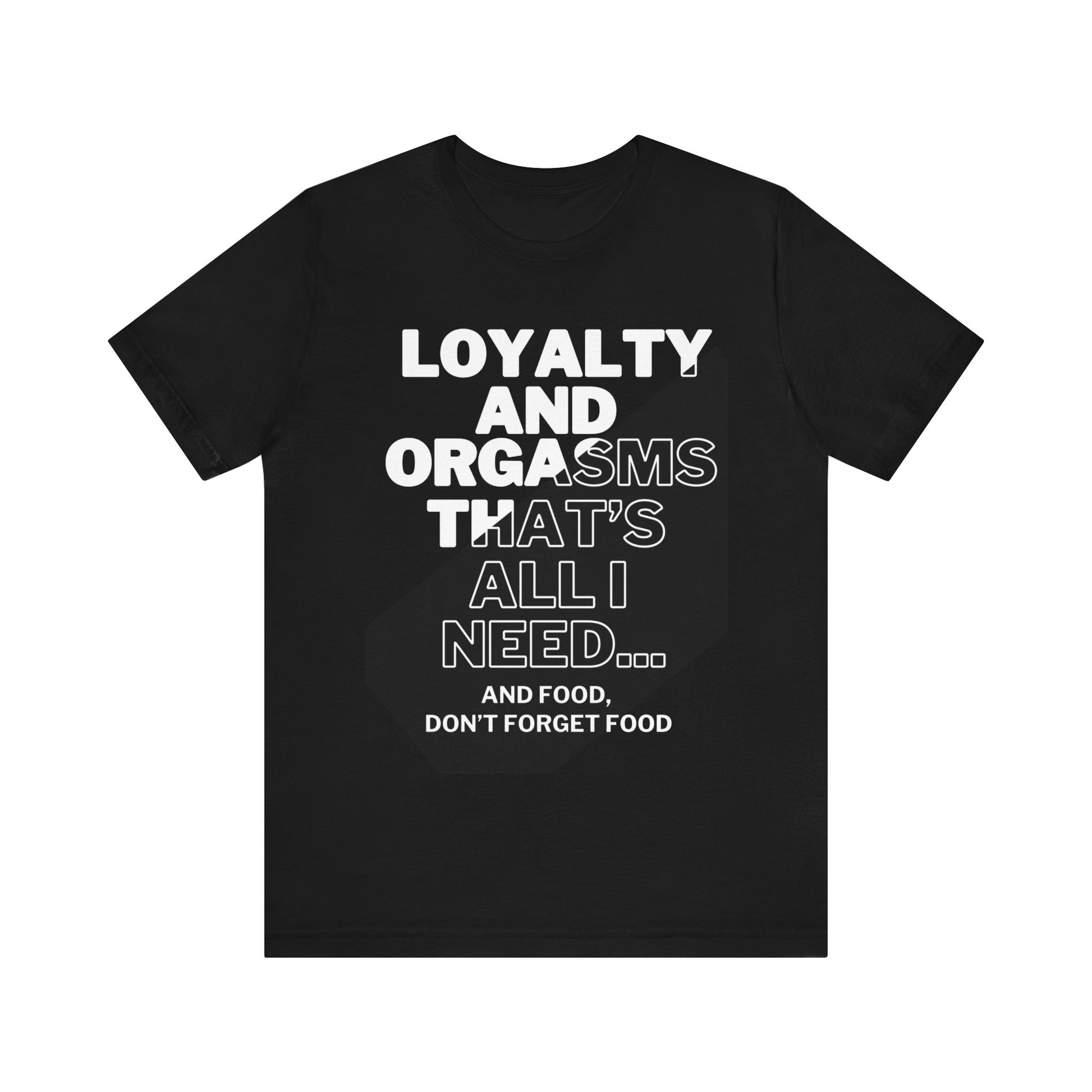 Graphic Adult Humor T-Shirt stating Loyalty and Orgasms, That's All I Need...And Food, Don't Forget Food in color black