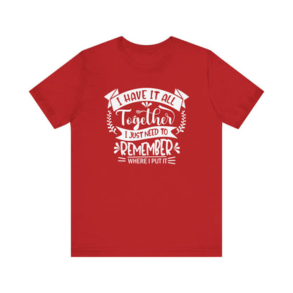 Unisex graphic tee stating 'I have it all together, I just need to remember where I put it' in color red