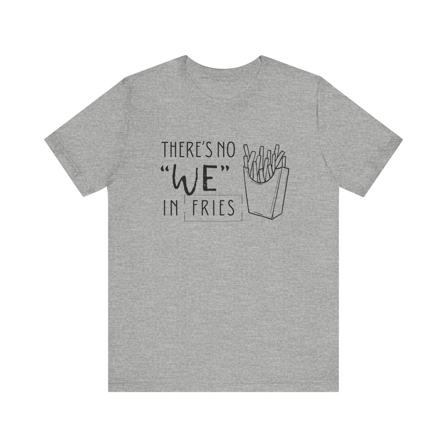 There's No We in Fries | Sarcastic T-Shirt | Cool Graphic | Gift Idea | Adult Humor | Unisex - Men & Womens Tee | Funny T-Shirt