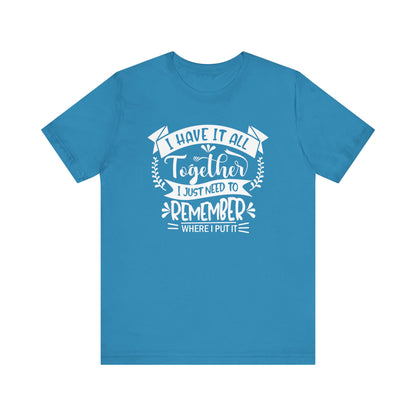 Unisex graphic tee stating 'I have it all together, I just need to remember where I put it' in color aqua