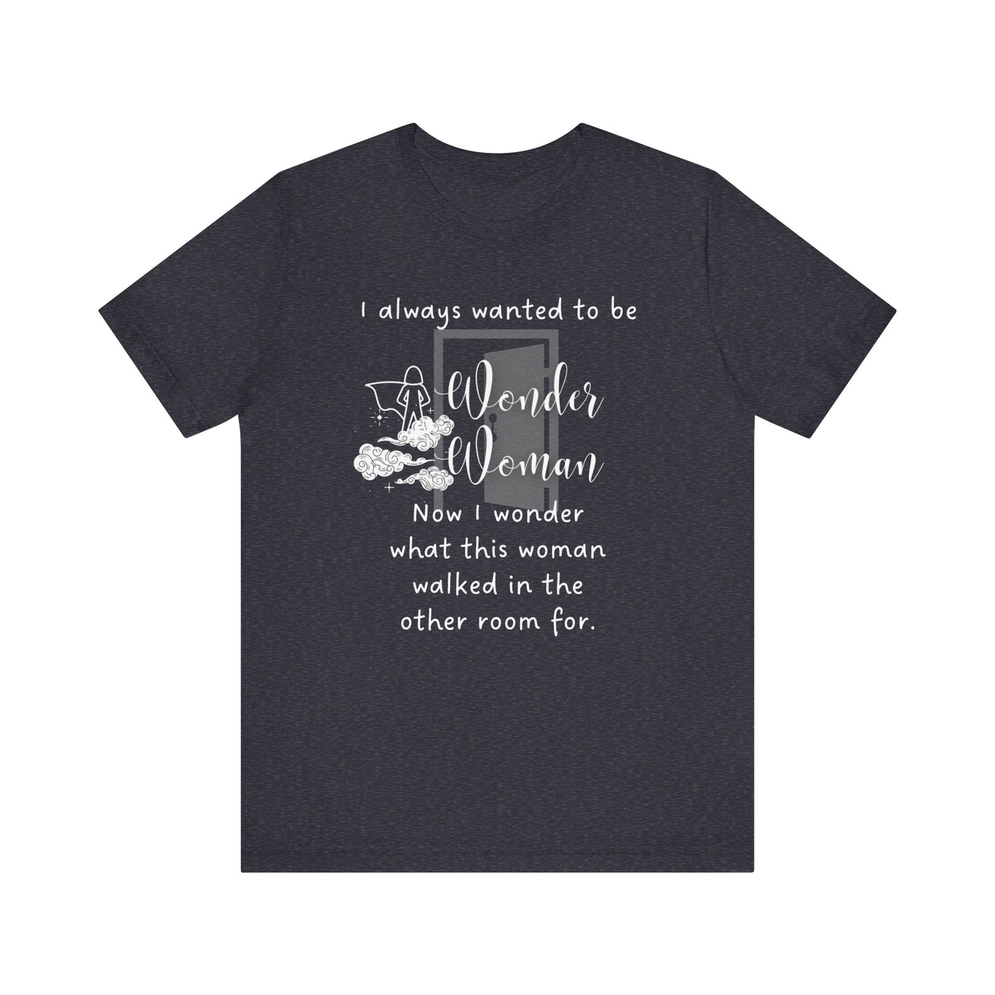 Funny T-shirt stating I always wanted to be Wonder Woman. Now I wonder what this woman walked in the other room for. In color heather navy