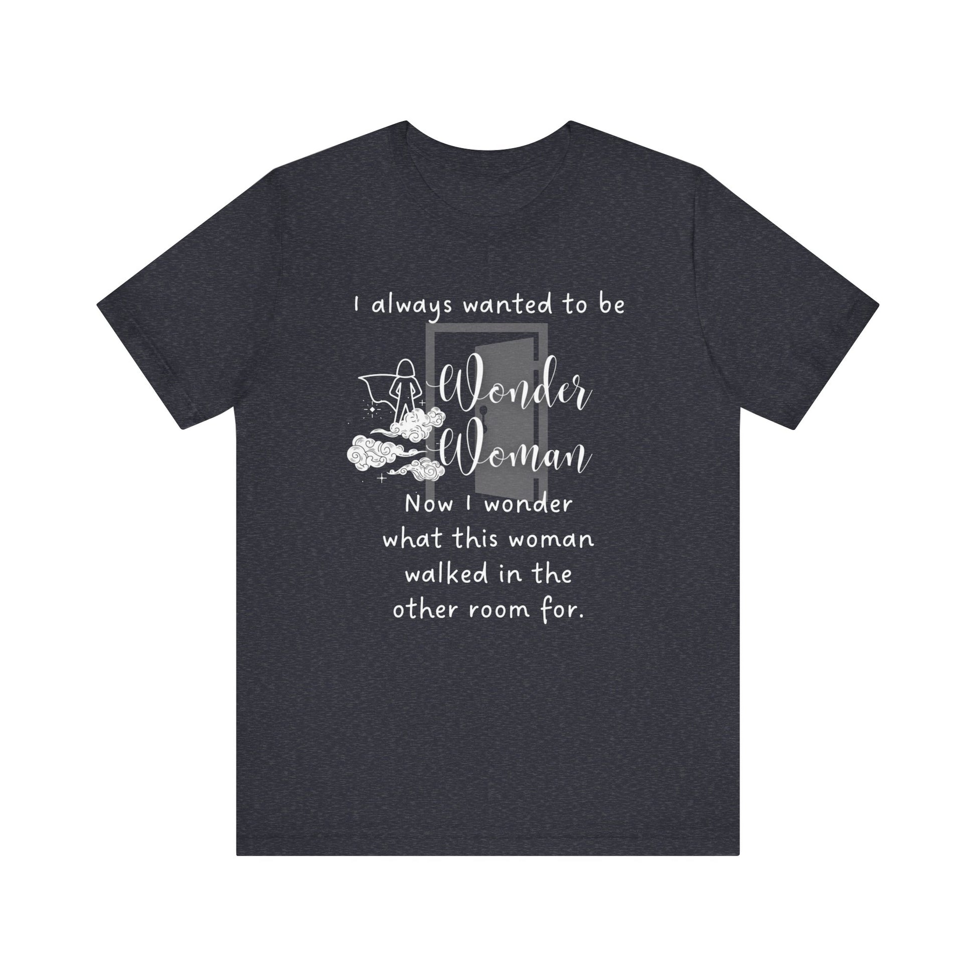 Funny T-shirt stating I always wanted to be Wonder Woman. Now I wonder what this woman walked in the other room for. In color heather navy