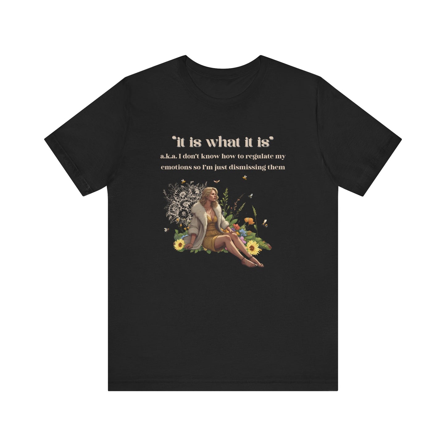it is what it is | a.k.a. I can't regulate my emotions so I'm dismissing them | Sarcastic Tee | Funny T-Shirt
