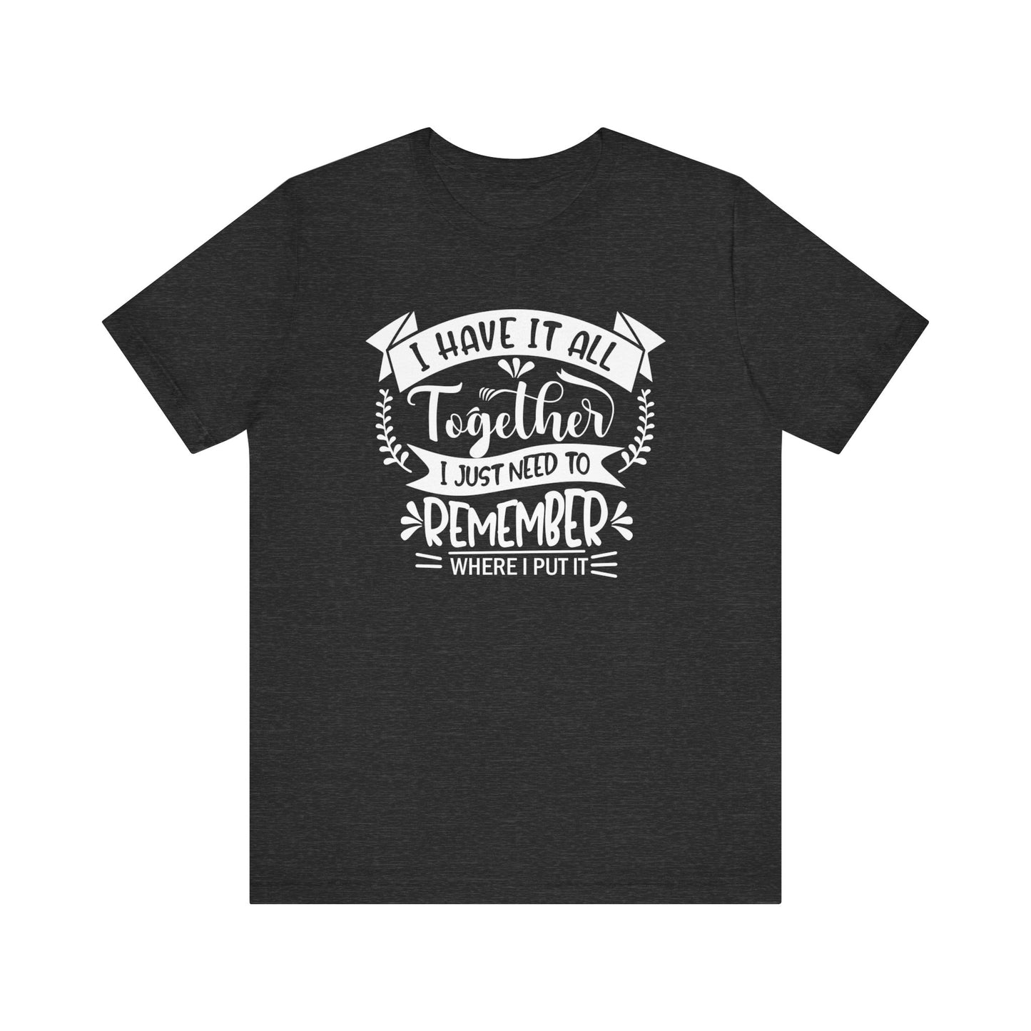 Unisex graphic tee stating 'I have it all together, I just need to remember where I put it' in color dark grey heather