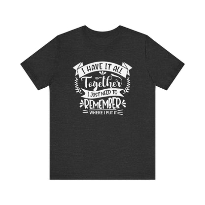 Unisex graphic tee stating 'I have it all together, I just need to remember where I put it' in color dark grey heather