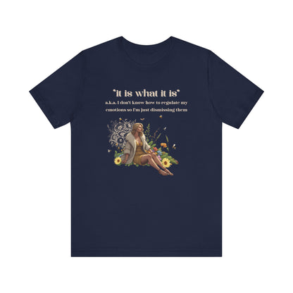 it is what it is | a.k.a. I can't regulate my emotions so I'm dismissing them | Sarcastic Tee | Funny T-Shirt