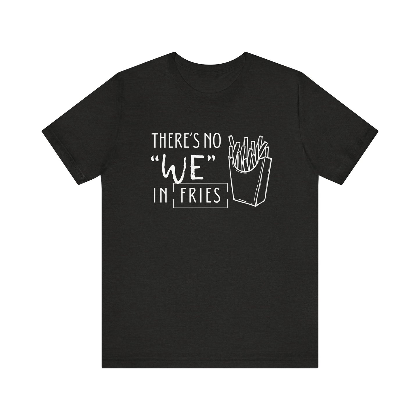 There's No We in Fries | Sarcastic T-Shirt | Cool Graphic | Gift Idea | Adult Humor | Unisex - Men & Womens Tee | Funny T-Shirt