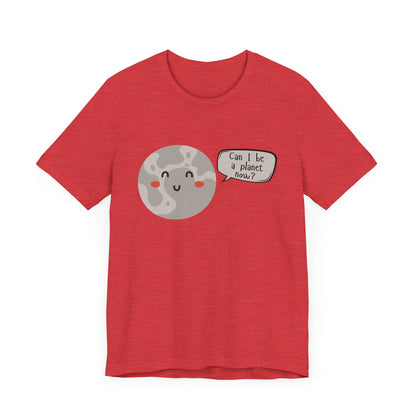 Pluto | Can I be a planet now? | Gift Idea | Sassy Tee |  Unisex - Men and Women Tee | Funny T-Shirt