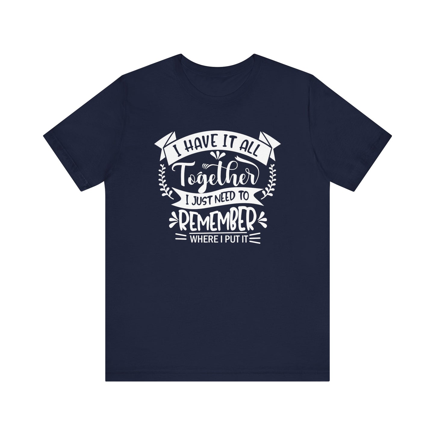 Unisex graphic tee stating 'I have it all together, I just need to remember where I put it' in color navy