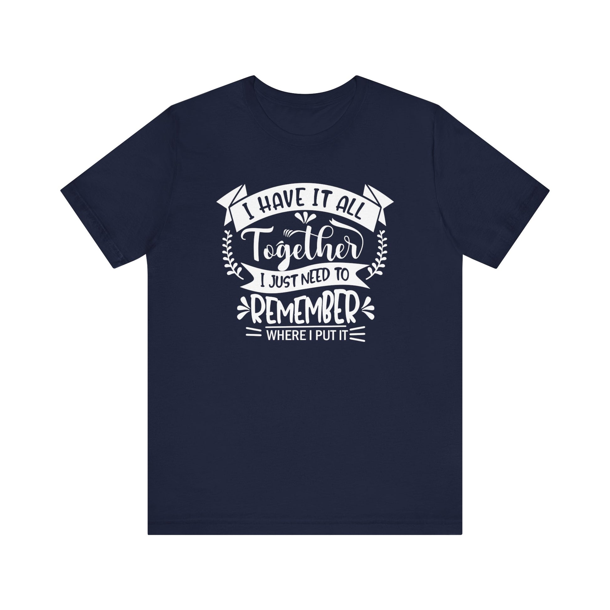 Unisex graphic tee stating 'I have it all together, I just need to remember where I put it' in color navy