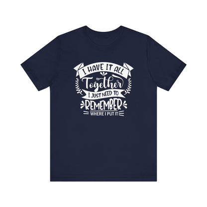Unisex graphic tee stating 'I have it all together, I just need to remember where I put it' in color navy