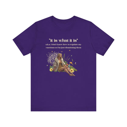 it is what it is | a.k.a. I can't regulate my emotions so I'm dismissing them | Sarcastic Tee | Funny T-Shirt