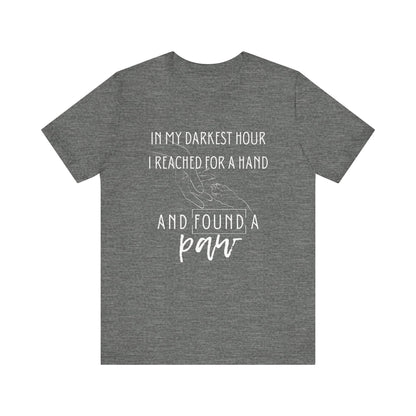 In My Darkest Hour I Reached For a Hand and Found a Paw | Good Vibes T-Shirt | Pet Lover Graphic | Gift Idea |  Unisex - Men and Women Tee | Funny T-Shirt