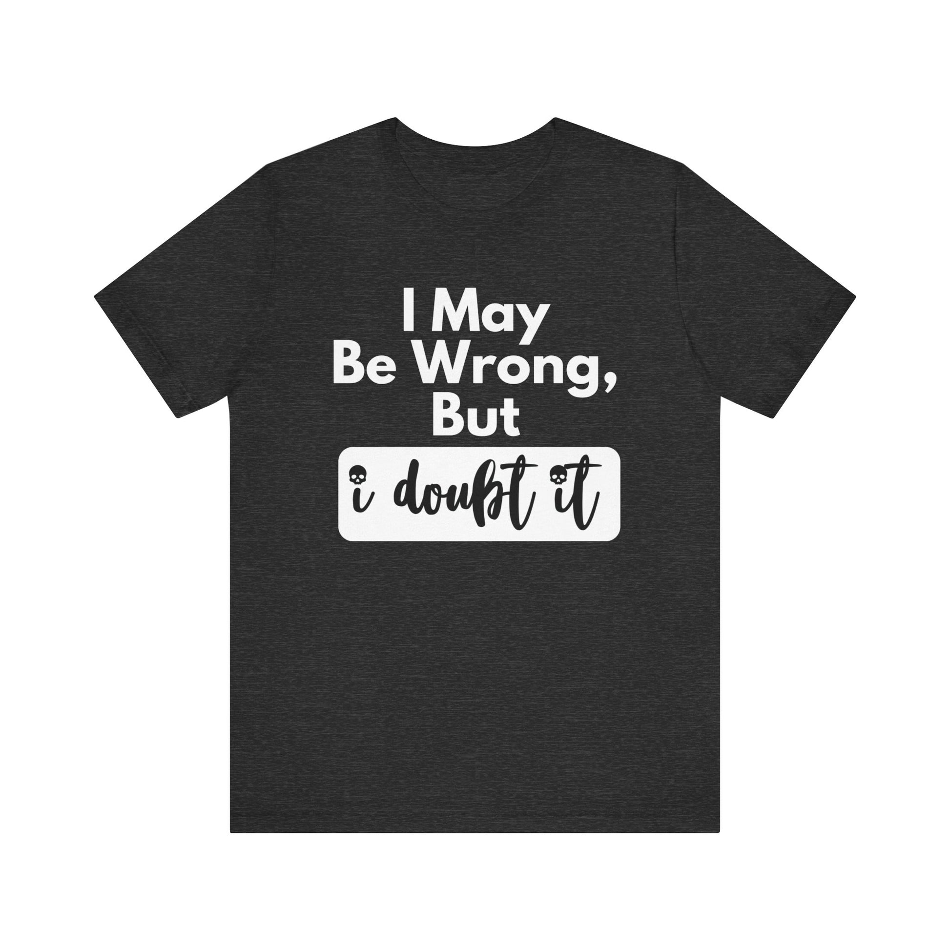 Graphic unisex funny t-shirt stating 'I may be wrong, but I doubt it' in color dark grey heather