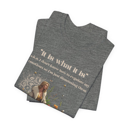 it is what it is | a.k.a. I can't regulate my emotions so I'm dismissing them | Sarcastic Tee | Funny T-Shirt