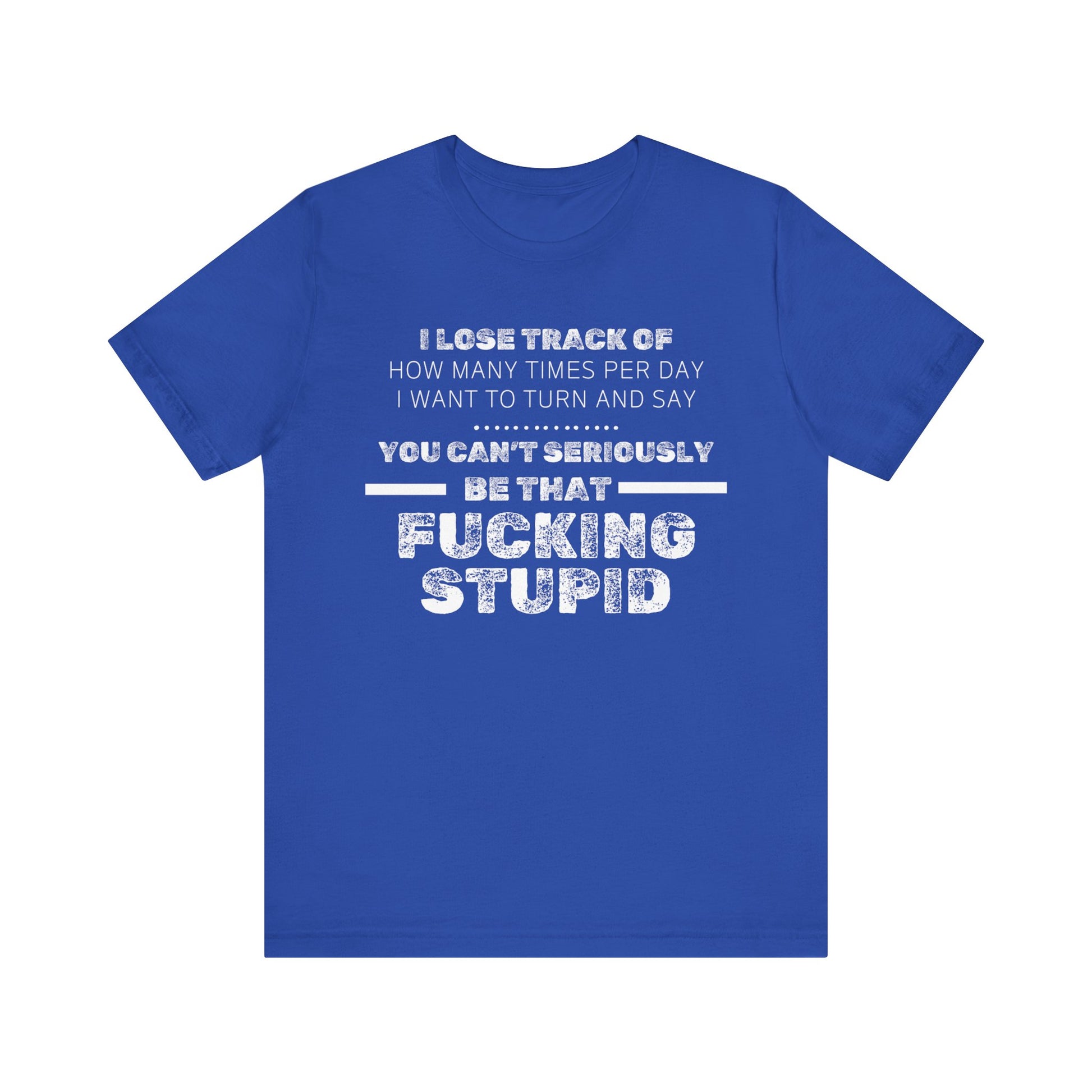 Unisex Adult Humor shirt stating 'I lose track of how many times per day I want to turn and say you can't seriously be that fucking stupid' in color true royal